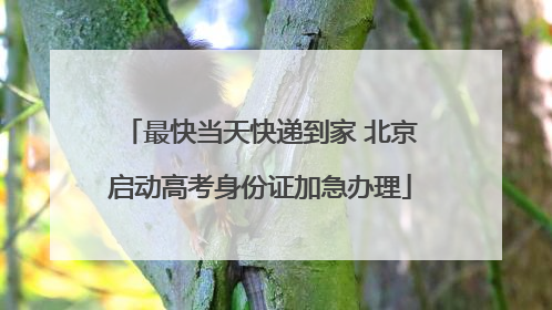 最快当天快递到家 北京启动高考身份证加急办理