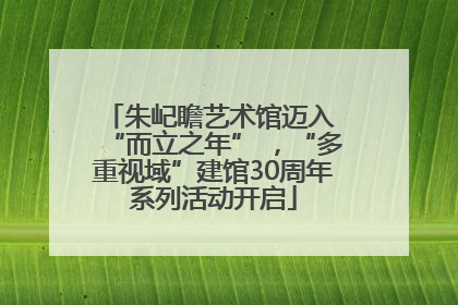 朱屺瞻艺术馆迈入 “而立之年” ，“多重视域”建馆30周年系列活动开启