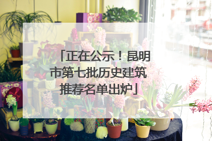 正在公示！昆明市第七批历史建筑推荐名单出炉