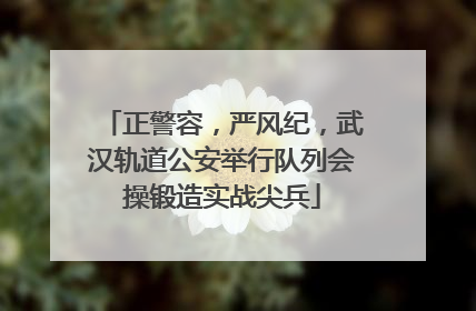 正警容，严风纪，武汉轨道公安举行队列会操锻造实战尖兵
