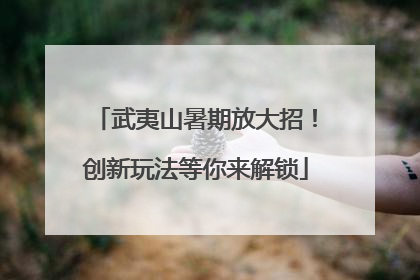 武夷山暑期放大招！创新玩法等你来解锁