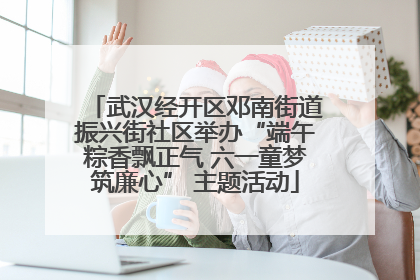 武汉经开区邓南街道振兴街社区举办“端午粽香飘正气 六一童梦筑廉心” 主题活动