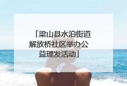 梁山县水泊街道解放桥社区举办公益理发活动
