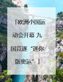 欧洲小国运动会开幕 九国竞逐“迷你版奥运”