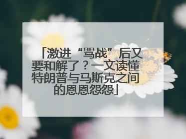 激进“骂战”后又要和解了？一文读懂特朗普与马斯克之间的恩恩怨怨