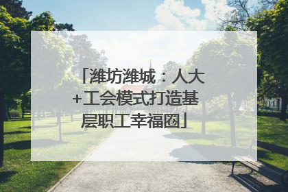 潍坊潍城：人大+工会模式打造基层职工幸福圈