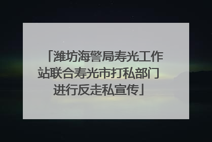 潍坊海警局寿光工作站联合寿光市打私部门进行反走私宣传