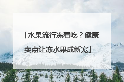 水果流行冻着吃？健康卖点让冻水果成新宠