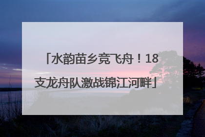 水韵苗乡竞飞舟！18支龙舟队激战锦江河畔