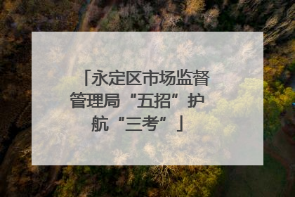 永定区市场监督管理局“五招”护航“三考”