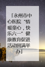 永州市中心医院“情暖童心，快乐六一”健康教育促进活动圆满举办