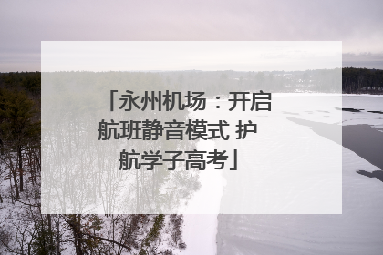 永州机场：开启航班静音模式 护航学子高考
