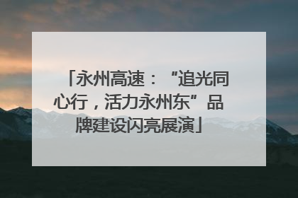 永州高速：“追光同心行，活力永州东”品牌建设闪亮展演