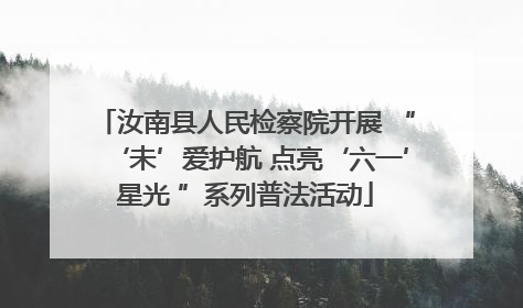 汝南县人民检察院开展 “‘未’爱护航 点亮‘六一’星光 ”系列普法活动