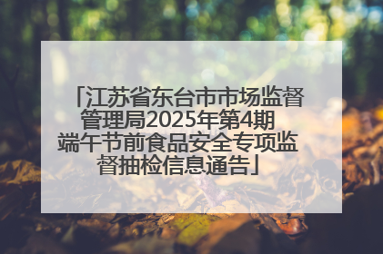 江苏省东台市市场监督管理局2025年第4期端午节前食品安全专项监督抽检信息通告