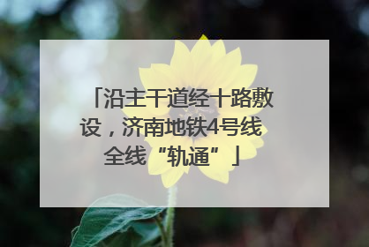 沿主干道经十路敷设，济南地铁4号线全线“轨通”