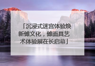 沉浸式迷宫体验焕新傩文化，傩面具艺术体验展在长启幕