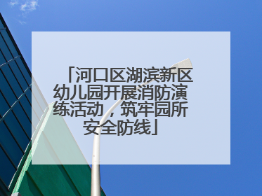 河口区湖滨新区幼儿园开展消防演练活动，筑牢园所安全防线