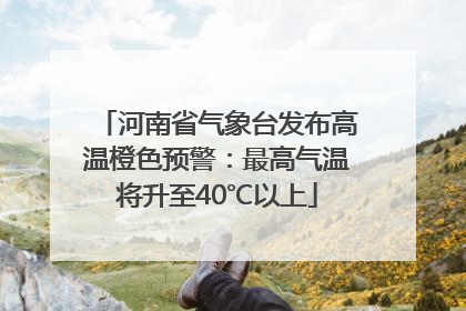河南省气象台发布高温橙色预警：最高气温将升至40℃以上