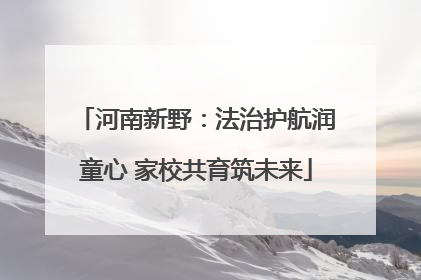河南新野：法治护航润童心 家校共育筑未来