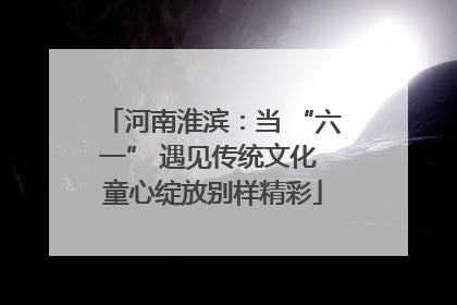 河南淮滨：当 “六一” 遇见传统文化 童心绽放别样精彩