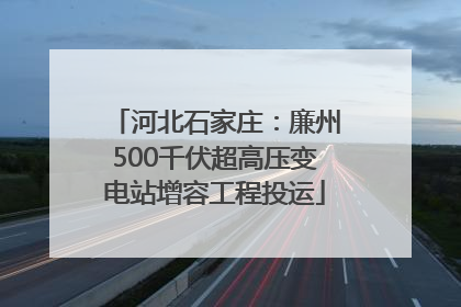 河北石家庄：廉州500千伏超高压变电站增容工程投运