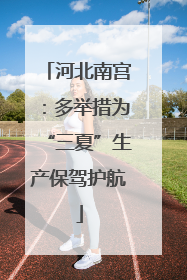 河北南宫：多举措为“三夏”生产保驾护航