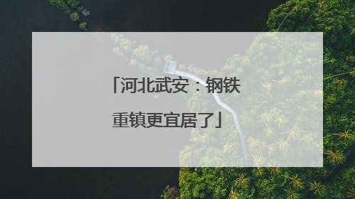 河北武安：钢铁重镇更宜居了