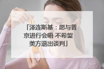 泽连斯基：愿与普京进行会晤 不希望美方退出谈判