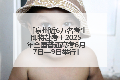 泉州近6万名考生即将赴考！2025年全国普通高考6月7日—9日举行