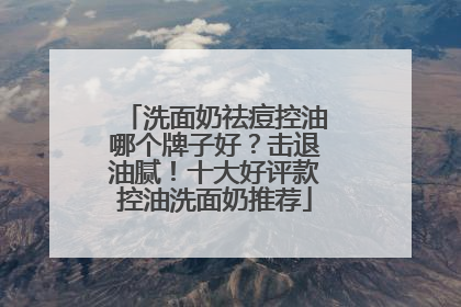 洗面奶祛痘控油哪个牌子好？击退油腻！十大好评款控油洗面奶推荐