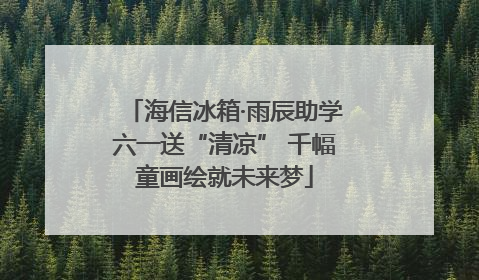 海信冰箱·雨辰助学六一送“清凉” 千幅童画绘就未来梦