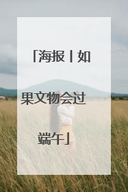 海报丨如果文物会过端午