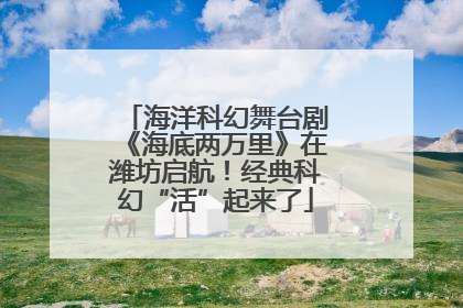 海洋科幻舞台剧《海底两万里》在潍坊启航！经典科幻“活”起来了