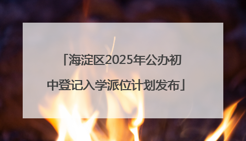 海淀区2025年公办初中登记入学派位计划发布