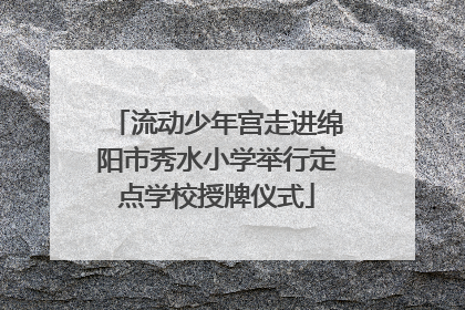 流动少年宫走进绵阳市秀水小学举行定点学校授牌仪式