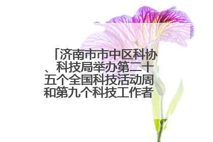 济南市市中区科协、科技局举办第二十五个全国科技活动周和第九个科技工作者日主场活动