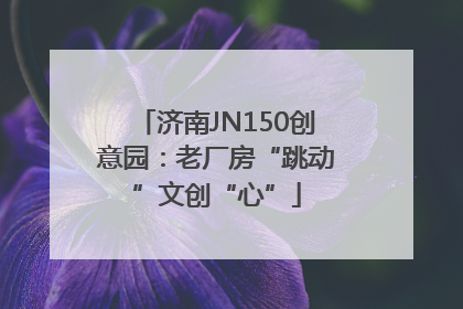 济南JN150创意园：老厂房“跳动”文创“心”