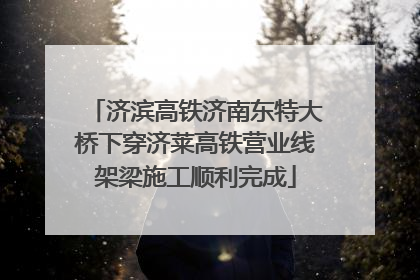 济滨高铁济南东特大桥下穿济莱高铁营业线架梁施工顺利完成