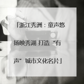 浙江秀洲：童声悠扬映秀湖 打造“有声”城市文化名片