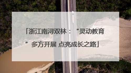 浙江南浔双林：“灵动教育”多方开展 点亮成长之路