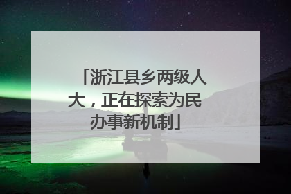 浙江县乡两级人大，正在探索为民办事新机制