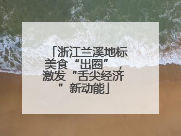 浙江兰溪地标美食“出圈”，激发“舌尖经济”新动能
