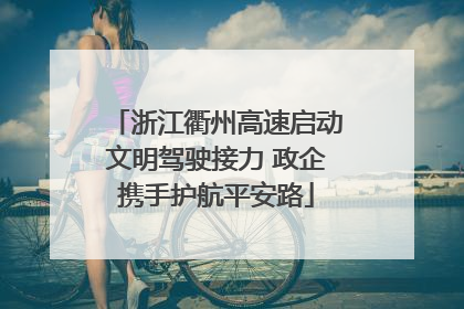 浙江衢州高速启动文明驾驶接力 政企携手护航平安路