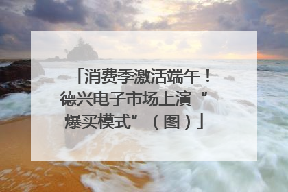 消费季激活端午！德兴电子市场上演“爆买模式”（图）