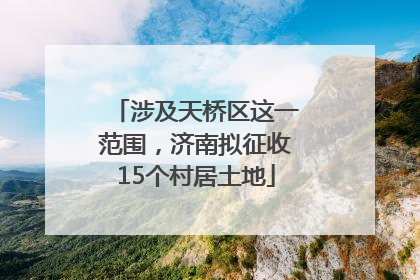 涉及天桥区这一范围，济南拟征收15个村居土地
