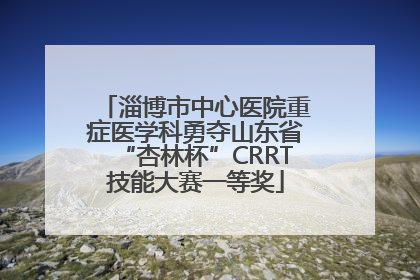 淄博市中心医院重症医学科勇夺山东省“杏林杯”CRRT技能大赛一等奖