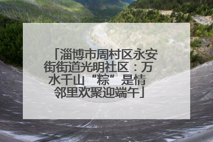 淄博市周村区永安街街道光明社区：万水千山“粽”是情 邻里欢聚迎端午