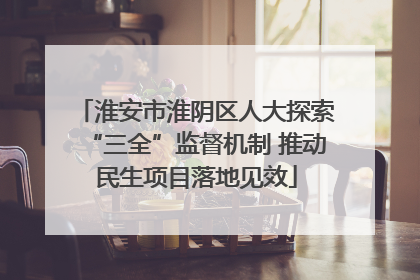 淮安市淮阴区人大探索“三全”监督机制 推动民生项目落地见效