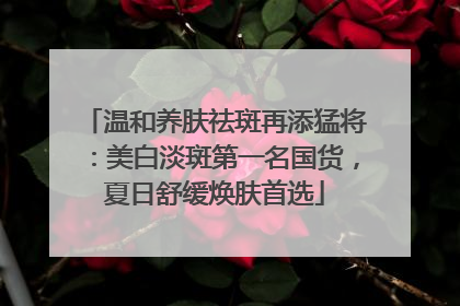 温和养肤祛斑再添猛将：美白淡斑第一名国货，夏日舒缓焕肤首选